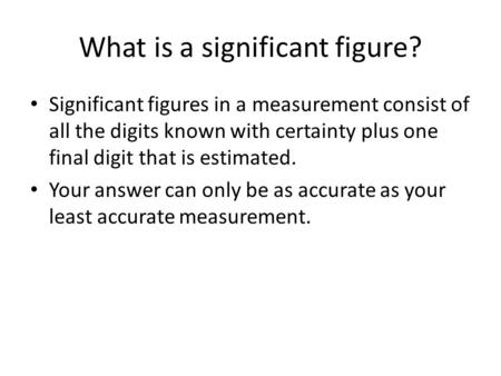 What is a significant figure? Significant figures in a measurement consist of all the digits known with certainty plus one final digit that is estimated.