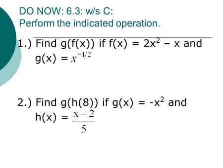 DO NOW: 6.3: w/s C: Perform the indicated operation. 1.) Find g(f(x)) if f(x) = 2x 2 – x and g(x) = 2.) Find g(h(8)) if g(x) = -x 2 and h(x) =