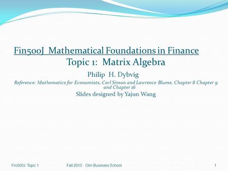 Fin500J Mathematical Foundations in Finance Topic 1: Matrix Algebra Philip H. Dybvig Reference: Mathematics for Economists, Carl Simon and Lawrence Blume,