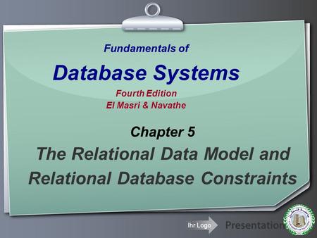 Ihr Logo Fundamentals of Database Systems Fourth Edition El Masri & Navathe Chapter 5 The Relational Data Model and Relational Database Constraints.