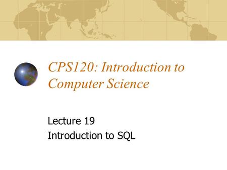 CPS120: Introduction to Computer Science Lecture 19 Introduction to SQL.