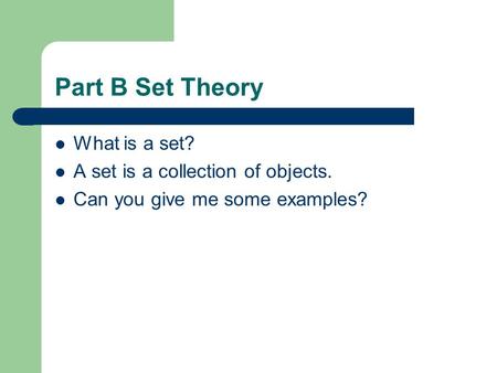 Part B Set Theory What is a set? A set is a collection of objects. Can you give me some examples?