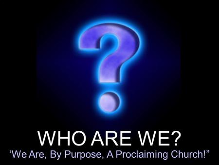 WHO ARE WE? ‘We Are, By Purpose, A Proclaiming Church!”
