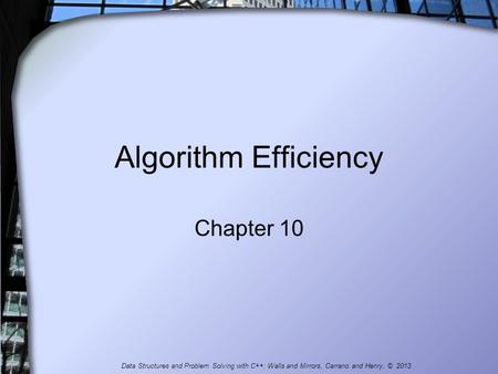 Algorithm Efficiency Chapter 10 Data Structures and Problem Solving with C++: Walls and Mirrors, Carrano and Henry, © 2013.