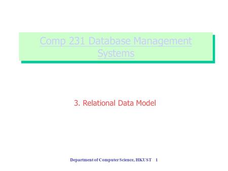 Department of Computer Science, HKUST 1 Comp 231 Database Management Systems Comp 231 Database Management Systems 3. Relational Data Model.