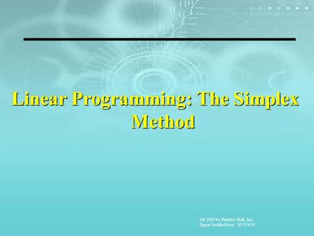 1© 2003 by Prentice Hall, Inc. Upper Saddle River, NJ 07458 Linear Programming: The Simplex Method.