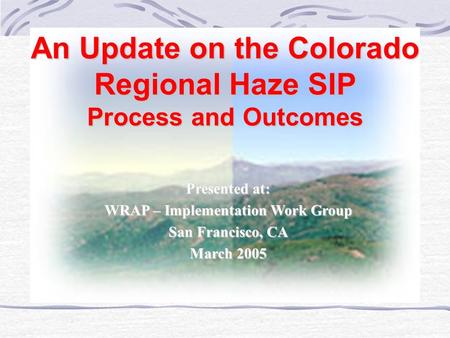 An Update on the Colorado Regional Haze SIP Process and Outcomes Presented at: WRAP – Implementation Work Group San Francisco, CA March 2005.