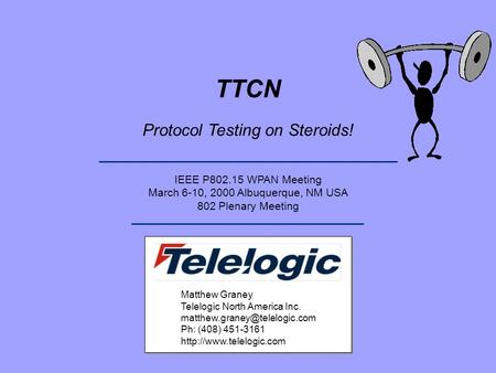 TTCN Protocol Testing on Steroids! IEEE P802.15 WPAN Meeting March 6-10, 2000 Albuquerque, NM USA 802 Plenary Meeting Matthew Graney Telelogic North America.