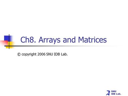 SNU IDB Lab. Ch8. Arrays and Matrices © copyright 2006 SNU IDB Lab.