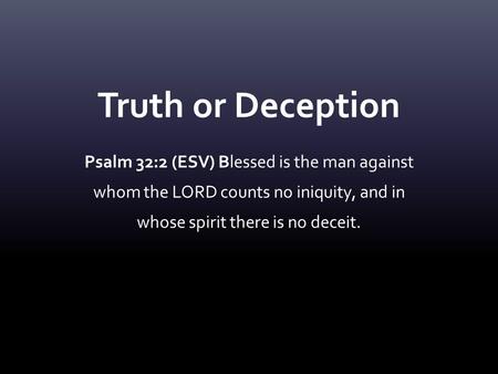 Truth or Deception Psalm 32:2 (ESV) Blessed is the man against whom the LORD counts no iniquity, and in whose spirit there is no deceit.