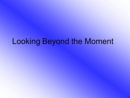 Looking Beyond the Moment. 2 Corinthians 4:16-18 “Therefore, we do not lose heart. Even though our outward man is perishing, yet the inward man is being.