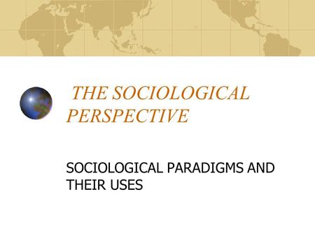 THE SOCIOLOGICAL PERSPECTIVE SOCIOLOGICAL PARADIGMS AND THEIR USES.