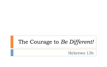 The Courage to Be Different! Hebrews 13b. Hope-Driven Life! Fear-Driven Life! ‘the power of death…lived their lives as slaves to the fear of dying.’ Heb.