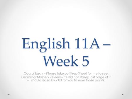 English 11A – Week 5 Causal Essay – Please take out Prep Sheet for me to see. Grammar Mastery Review – if I did not stamp last page of it – I should do.