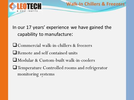 In our 17 years’ experience we have gained the capability to manufacture :  Commercial walk-in-chillers & freezers  Remote and self contained units 