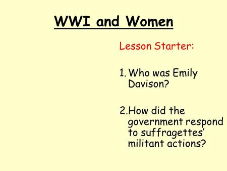 WWI and Women Lesson Starter: 1.Who was Emily Davison? 2.How did the government respond to suffragettes’ militant actions?