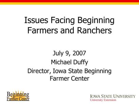 Issues Facing Beginning Farmers and Ranchers July 9, 2007 Michael Duffy Director, Iowa State Beginning Farmer Center.