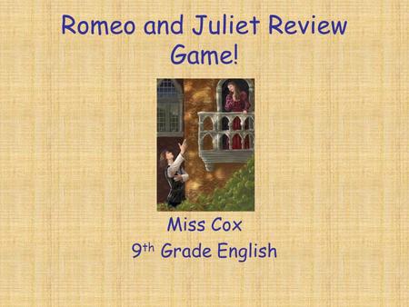 Romeo and Juliet Review Game! Miss Cox 9 th Grade English.