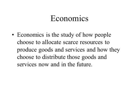 Economics Economics is the study of how people choose to allocate scarce resources to produce goods and services and how they choose to distribute those.