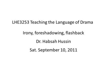 LHE3253 Teaching the Language of Drama Irony, foreshadowing, flashback Dr. Habsah Hussin Sat. September 10, 2011.