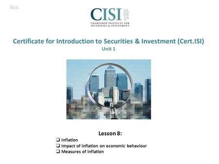 Certificate for Introduction to Securities & Investment (Cert.ISI) Unit 1 Lesson 8:  Inflation  Impact of inflation on economic behaviour  Measures.