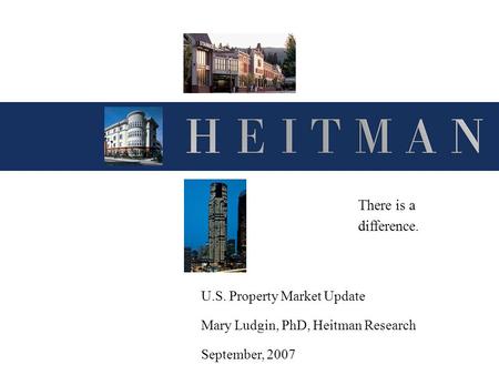 U.S. Property Market Update Mary Ludgin, PhD, Heitman Research September, 2007 There is a difference.