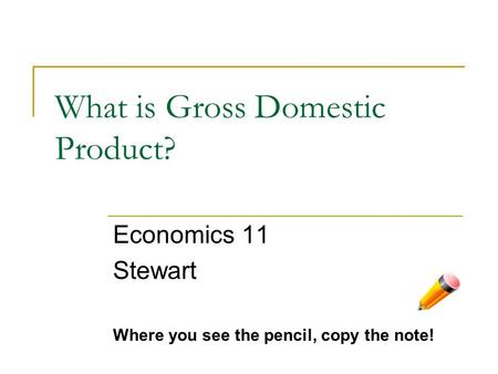 What is Gross Domestic Product? Economics 11 Stewart Where you see the pencil, copy the note!