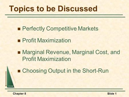 Chapter 8Slide 1 Topics to be Discussed Perfectly Competitive Markets Profit Maximization Marginal Revenue, Marginal Cost, and Profit Maximization Choosing.