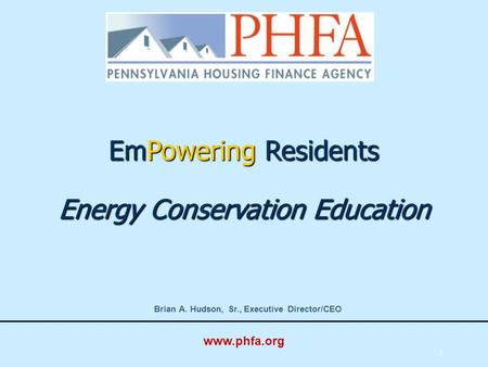 1 EmPowering Residents Energy Conservation Education Brian A. Hudson, Sr., Executive Director/CEO www.phfa.org.