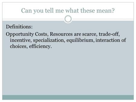 Can you tell me what these mean? Definitions: Opportunity Costs, Resources are scarce, trade-off, incentive, specialization, equilibrium, interaction of.