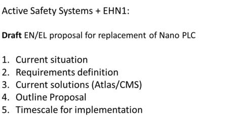 Active Safety Systems + EHN1: Draft EN/EL proposal for replacement of Nano PLC 1.Current situation 2.Requirements definition 3.Current solutions (Atlas/CMS)
