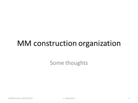 MM construction organization Some thoughts MMM Saclay, 18/04/2013J. Wotschack1.