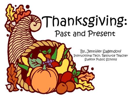Thanksgiving: Past and Present By, Jennifer Sagendorf Instructional Tech. Resource Teacher Suffolk Public Schools.