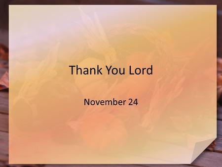 Thank You Lord November 24. Think About It … What kinds of things do you look forward to during Thanksgiving week? Unfortunately, we too often give lip.