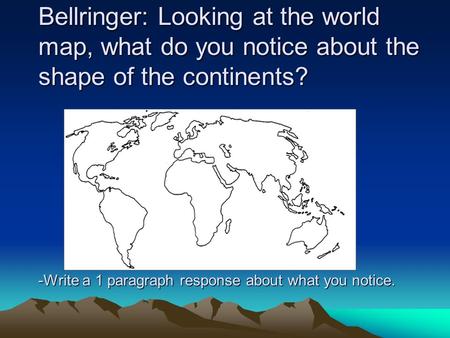 Bellringer: Looking at the world map, what do you notice about the shape of the continents? -Write a 1 paragraph response about what you notice.