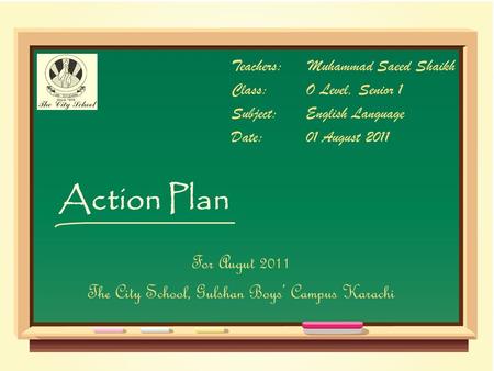 Action Plan Teachers:Muhammad Saeed Shaikh Class:O Level, Senior 1 Subject:English Language Date:01 August 2011 For Augut 2011 The City School, Gulshan.