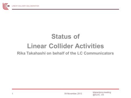 Status of Linear Collider Activities Rika Takahashi on behalf of the LC Communicators 104 November, 2013 Interactions US.