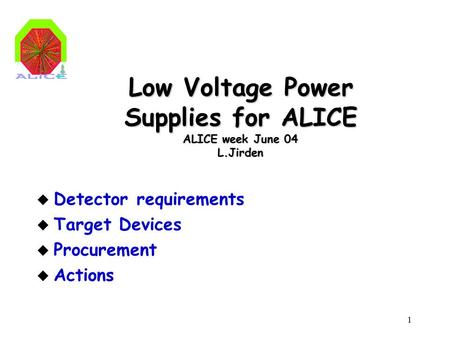 1 Low Voltage Power Supplies for ALICE ALICE week June 04 L.Jirden u Detector requirements u Target Devices u Procurement u Actions.