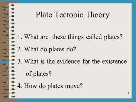 1 Plate Tectonic Theory 1. What are these things called plates? 2. What do plates do? 3. What is the evidence for the existence of plates? 4. How do plates.
