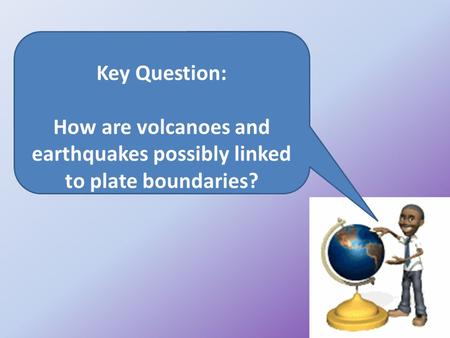 Key Question: How are volcanoes and earthquakes possibly linked to plate boundaries?