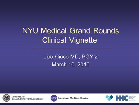 NYU Medical Grand Rounds Clinical Vignette Lisa Cioce MD, PGY-2 March 10, 2010 U NITED S TATES D EPARTMENT OF V ETERANS A FFAIRS.