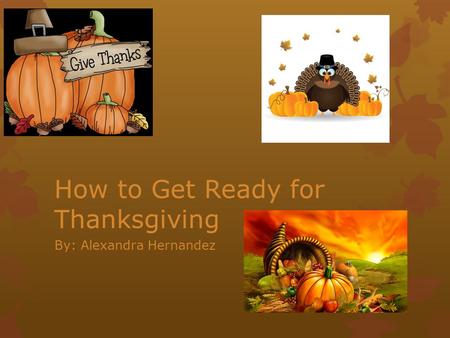 How to Get Ready for Thanksgiving By: Alexandra Hernandez.