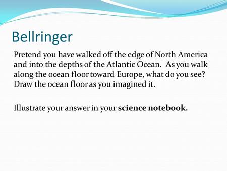 Bellringer Pretend you have walked off the edge of North America and into the depths of the Atlantic Ocean. As you walk along the ocean floor toward Europe,