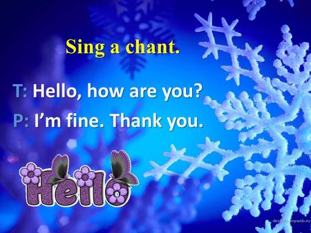 Sing a chant. T: Hello, how are you? T: Hello, how are you? P: I’m fine. Thank you. P: I’m fine. Thank you.