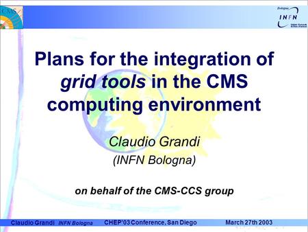 Claudio Grandi INFN Bologna CHEP'03 Conference, San Diego March 27th 2003 Plans for the integration of grid tools in the CMS computing environment Claudio.