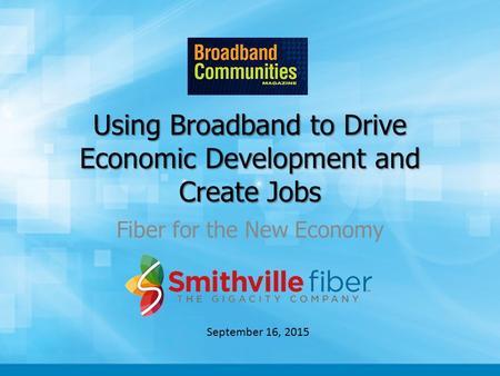Using Broadband to Drive Economic Development and Create Jobs Fiber for the New Economy September 16, 2015.
