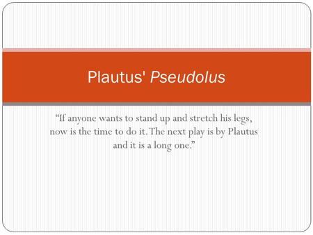 “If anyone wants to stand up and stretch his legs, now is the time to do it. The next play is by Plautus and it is a long one.” Plautus' Pseudolus.