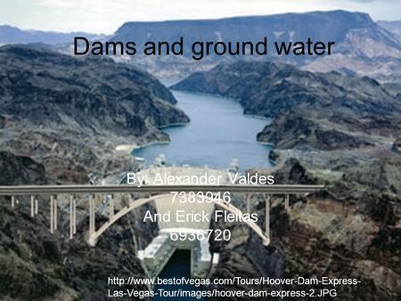 Dams and ground water By: Alexander Valdes 7383946 And Erick Fleitas 6936720  Las-Vegas-Tour/images/hoover-dam-express-2.JPG.