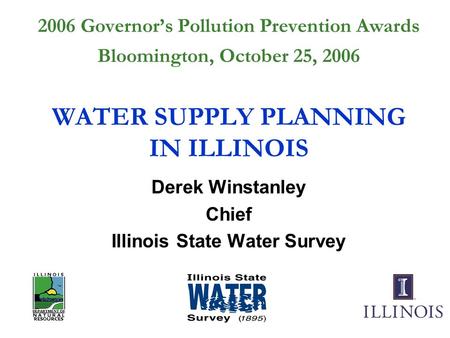 2006 Governor’s Pollution Prevention Awards Bloomington, October 25, 2006 WATER SUPPLY PLANNING IN ILLINOIS Derek Winstanley Chief Illinois State Water.