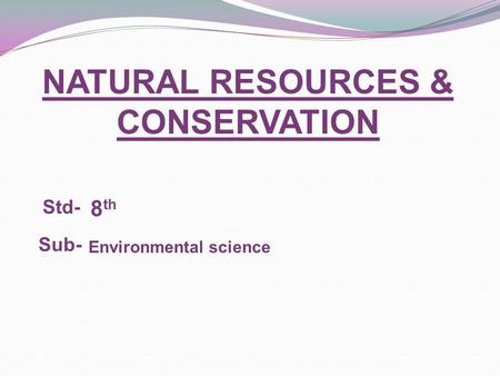 NATURAL RESOURCES & CONSERVATION Std- Sub- Environmental science 8 th.